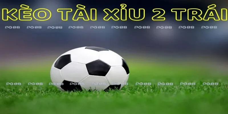 Kèo tài xỉu 2 trái trong cá độ bóng đá hiểu như thế nào? 
